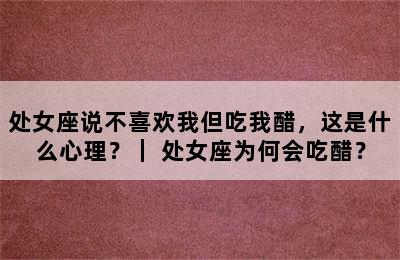 处女座说不喜欢我但吃我醋，这是什么心理？｜ 处女座为何会吃醋？